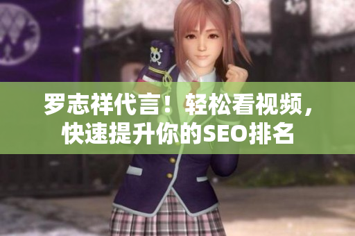 罗志祥代言！轻松看视频，快速提升你的SEO排名