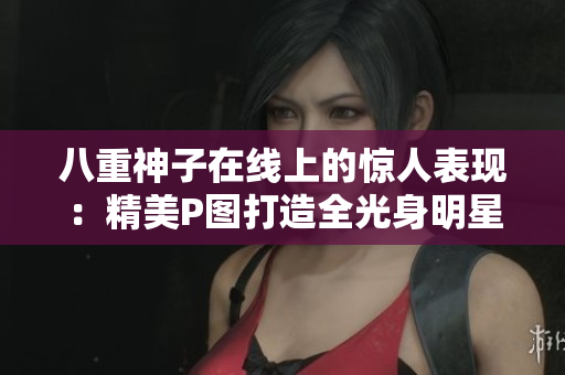 八重神子在线上的惊人表现：精美P图打造全光身明星！