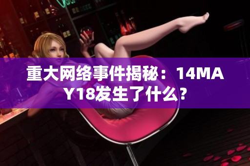 重大网络事件揭秘：14MAY18发生了什么？