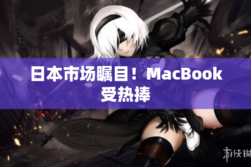 日本市场瞩目！MacBook受热捧
