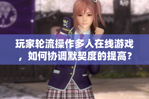 玩家轮流操作多人在线游戏，如何协调默契度的提高？如何提升多人游戏的协作默契？