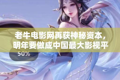 老牛电影网再获神秘资本，明年要做成中国最大影视平台！