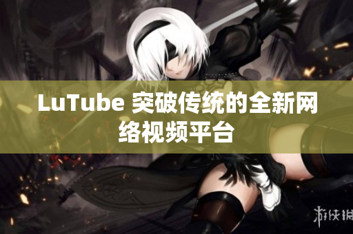 LuTube 突破传统的全新网络视频平台