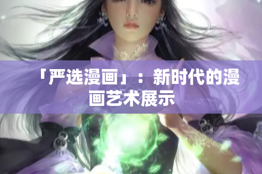 「严选漫画」：新时代的漫画艺术展示