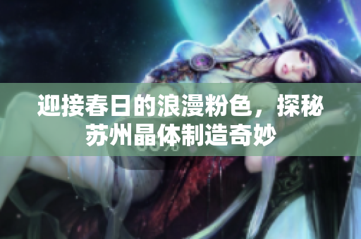 迎接春日的浪漫粉色，探秘苏州晶体制造奇妙