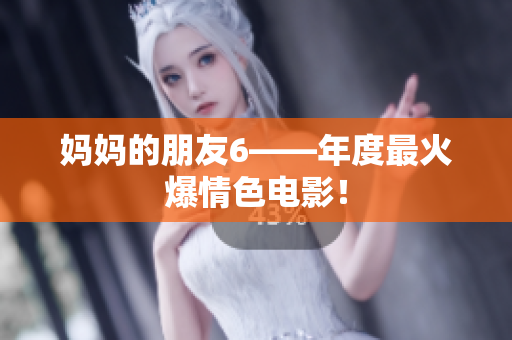 妈妈的朋友6——年度最火爆情色电影！