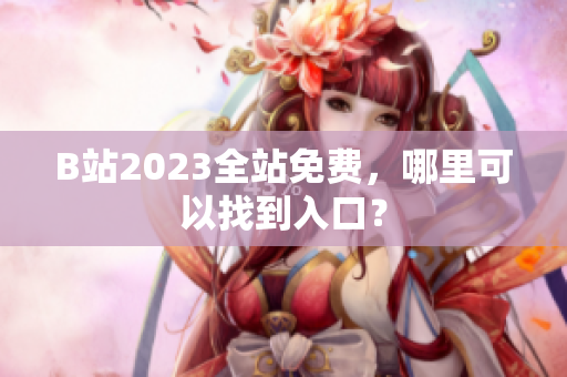 B站2023全站免费，哪里可以找到入口？