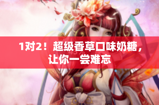 1对2！超级香草口味奶糖，让你一尝难忘