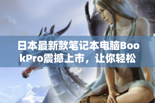 日本最新款笔记本电脑BookPro震撼上市，让你轻松工作学习！
