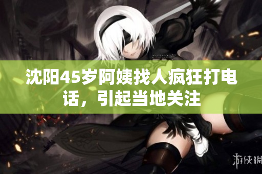 沈阳45岁阿姨找人疯狂打电话，引起当地关注