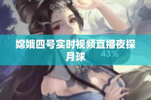 嫦娥四号实时视频直播夜探月球