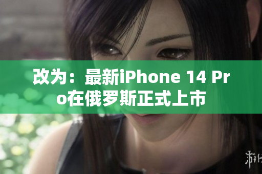改为：最新iPhone 14 Pro在俄罗斯正式上市