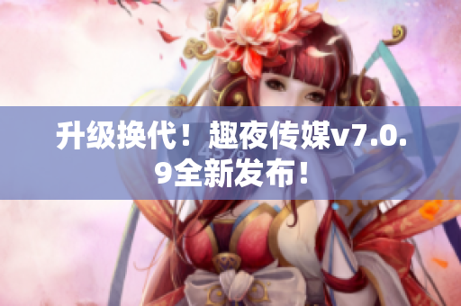 升级换代！趣夜传媒v7.0.9全新发布！