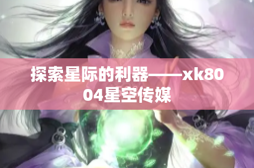 探索星际的利器——xk8004星空传媒