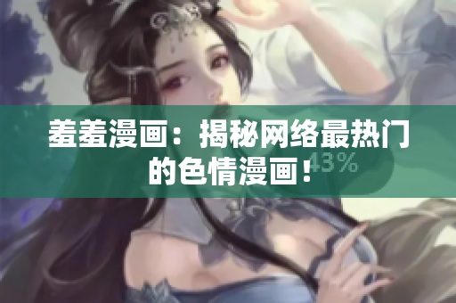 羞羞漫画：揭秘网络最热门的色情漫画！