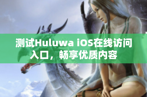 测试Huluwa iOS在线访问入口，畅享优质内容