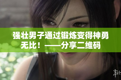 强壮男子通过锻炼变得神勇无比！——分享二维码
