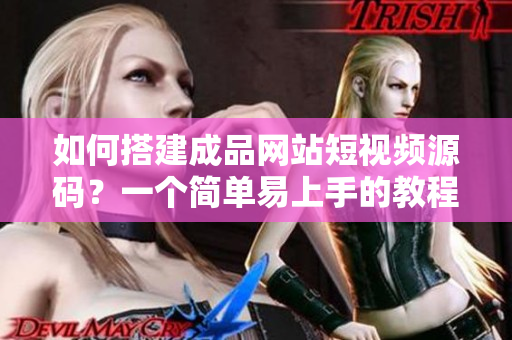 如何搭建成品网站短视频源码？一个简单易上手的教程！