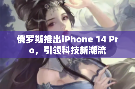 俄罗斯推出iPhone 14 Pro，引领科技新潮流