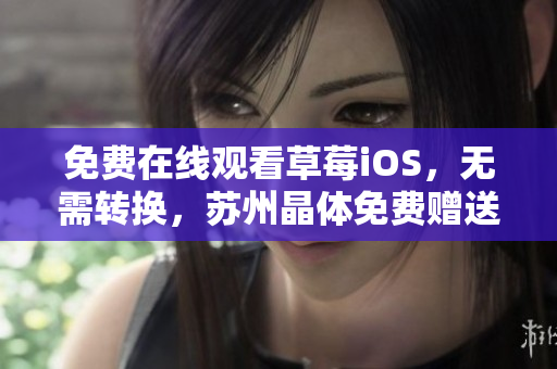 免费在线观看草莓iOS，无需转换，苏州晶体免费赠送丝瓜iOS