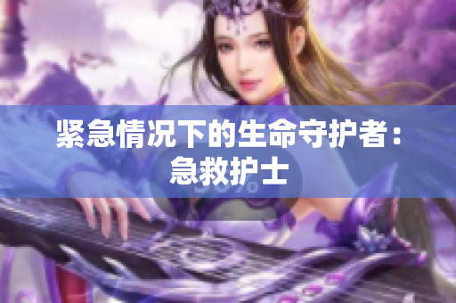 紧急情况下的生命守护者：急救护士