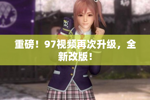 重磅！97视频再次升级，全新改版！