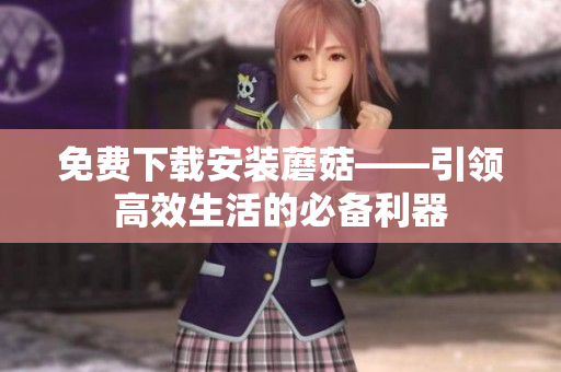 免费下载安装蘑菇——引领高效生活的必备利器