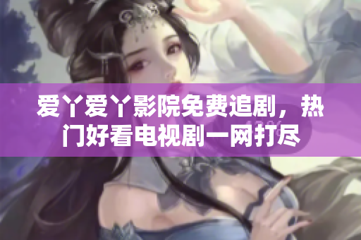爱丫爱丫影院免费追剧，热门好看电视剧一网打尽