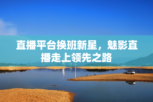 直播平台换班新星，魅影直播走上领先之路