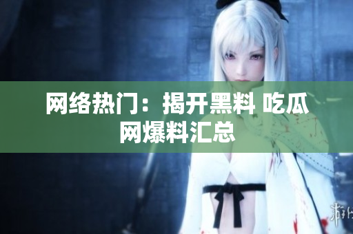 网络热门：揭开黑料 吃瓜网爆料汇总