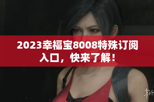 2023幸福宝8008特殊订阅入口，快来了解！