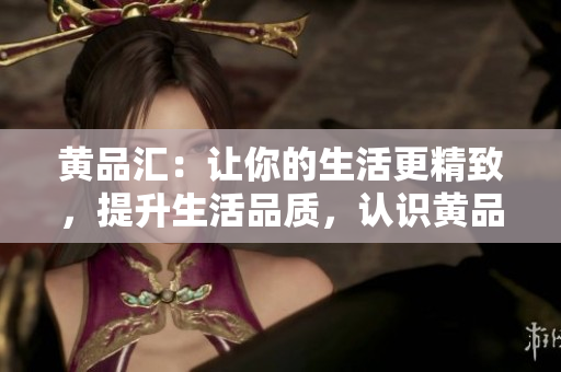 黄品汇：让你的生活更精致，提升生活品质，认识黄品汇