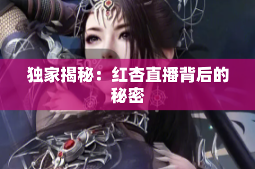 独家揭秘：红杏直播背后的秘密