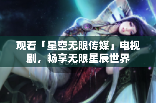 观看「星空无限传媒」电视剧，畅享无限星辰世界