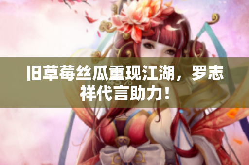 旧草莓丝瓜重现江湖，罗志祥代言助力！