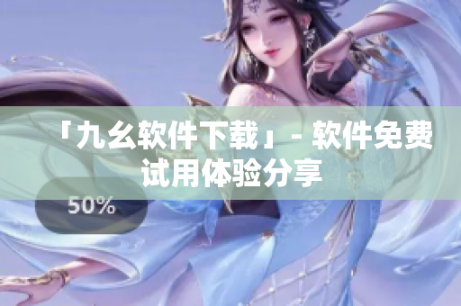 「九幺软件下载」- 软件免费试用体验分享