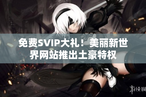 免费SVIP大礼！美丽新世界网站推出土豪特权
