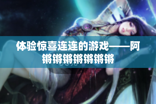 体验惊喜连连的游戏——阿锵锵锵锵锵锵锵