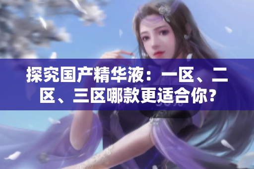 探究国产精华液：一区、二区、三区哪款更适合你？