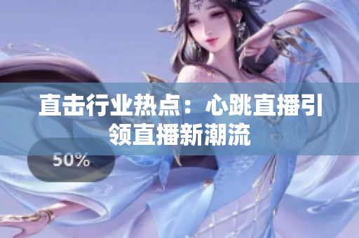 直击行业热点：心跳直播引领直播新潮流