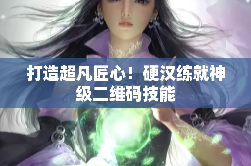 打造超凡匠心！硬汉练就神级二维码技能