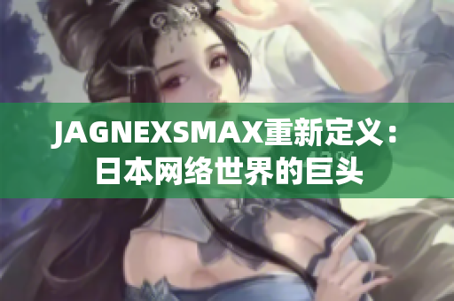 JAGNEXSMAX重新定义：日本网络世界的巨头