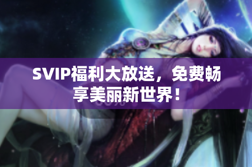 SVIP福利大放送，免费畅享美丽新世界！