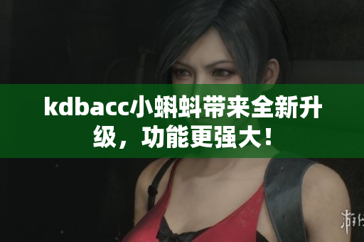 kdbacc小蝌蚪带来全新升级，功能更强大！