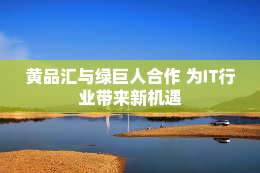 黄品汇与绿巨人合作 为IT行业带来新机遇