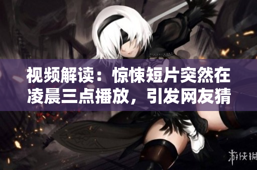 视频解读：惊悚短片突然在凌晨三点播放，引发网友猜想