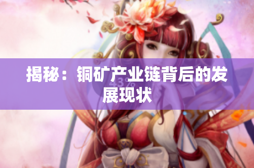 揭秘：铜矿产业链背后的发展现状