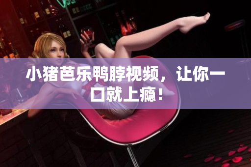 小猪芭乐鸭脖视频，让你一口就上瘾！
