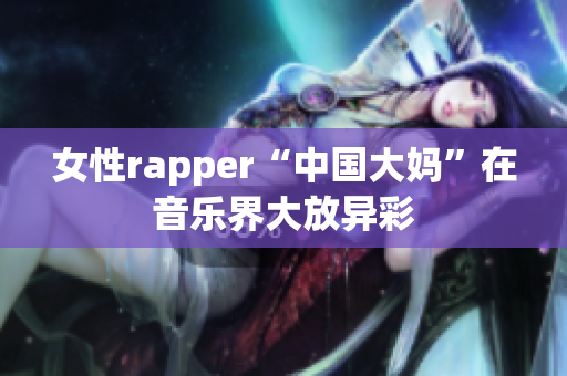 女性rapper“中国大妈”在音乐界大放异彩