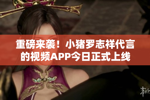 重磅来袭！小猪罗志祥代言的视频APP今日正式上线
